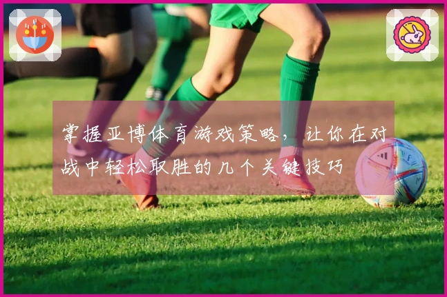 掌握亚博体育游戏策略，让你在对战中轻松取胜的几个关键技巧