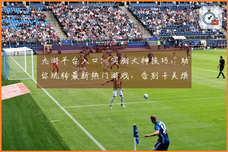 九游平台入口：实测大神技巧，助你玩转最新热门游戏，告别卡关烦恼