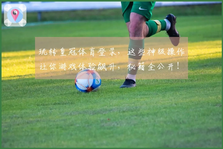 玩转皇冠体育登录，这些神级操作让你游戏体验飙升，秘籍全公开！