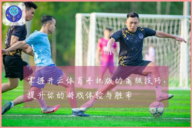 掌握开云体育手机版的高级技巧，提升你的游戏体验与胜率