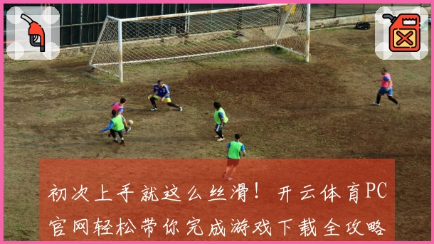 初次上手就这么丝滑！开云体育PC官网轻松带你完成游戏下载全攻略