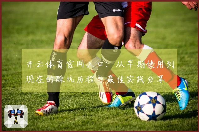 开云体育官网入口：从早期使用到现在的踩坑历程与最佳实践分享