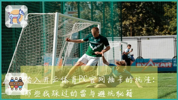 踏入开云体育PC官网抽卡的坑洼：那些我踩过的雷与避坑秘籍
