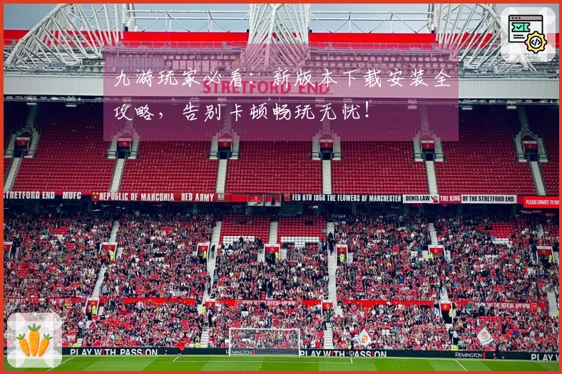 九游玩家必看：新版本下载安装全攻略，告别卡顿畅玩无忧！