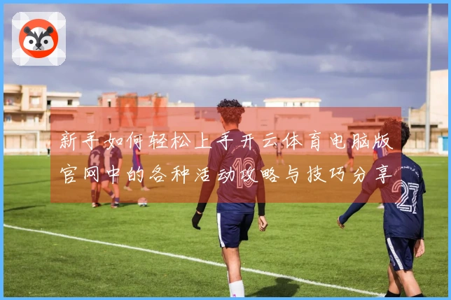 新手如何轻松上手开云体育电脑版官网中的各种活动攻略与技巧分享
