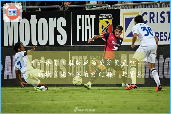 开云体育电脑版这波更新简直神了，新模式老玩家直呼过瘾，赶紧来看看怎么玩！