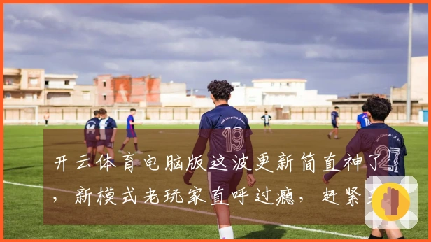 开云体育电脑版这波更新简直神了，新模式老玩家直呼过瘾，赶紧来看看怎么玩！