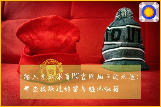 踏入开云体育PC官网抽卡的坑洼：那些我踩过的雷与避坑秘籍