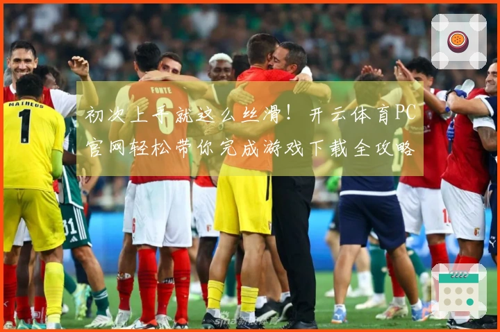 初次上手就这么丝滑！开云体育PC官网轻松带你完成游戏下载全攻略