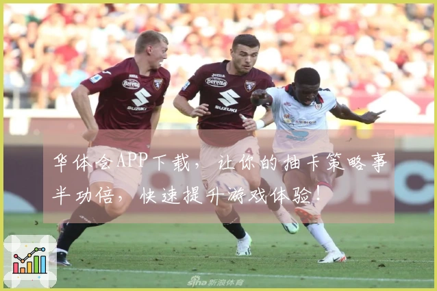 华体会APP下载，让你的抽卡策略事半功倍，快速提升游戏体验！