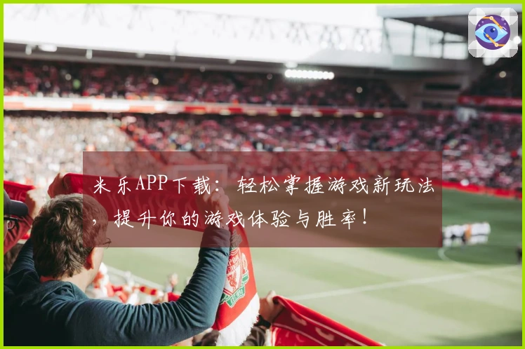 米乐APP下载：轻松掌握游戏新玩法，提升你的游戏体验与胜率！