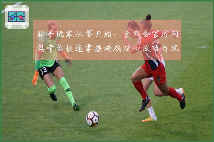 新手玩家从零开始，金年会官方网站带你快速掌握游戏核心技巧与玩法！