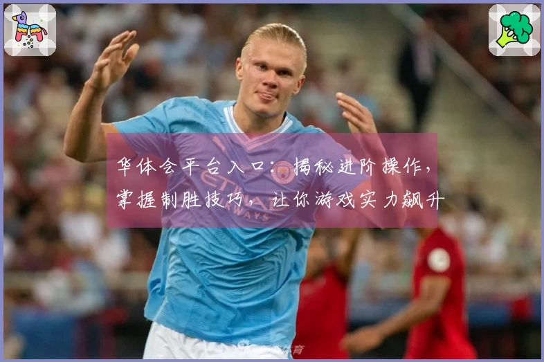 华体会平台入口：揭秘进阶操作，掌握制胜技巧，让你游戏实力飙升！
