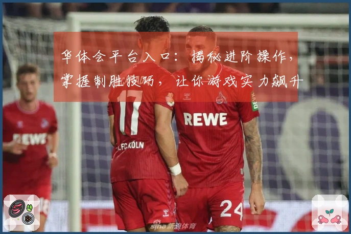 华体会平台入口：揭秘进阶操作，掌握制胜技巧，让你游戏实力飙升！