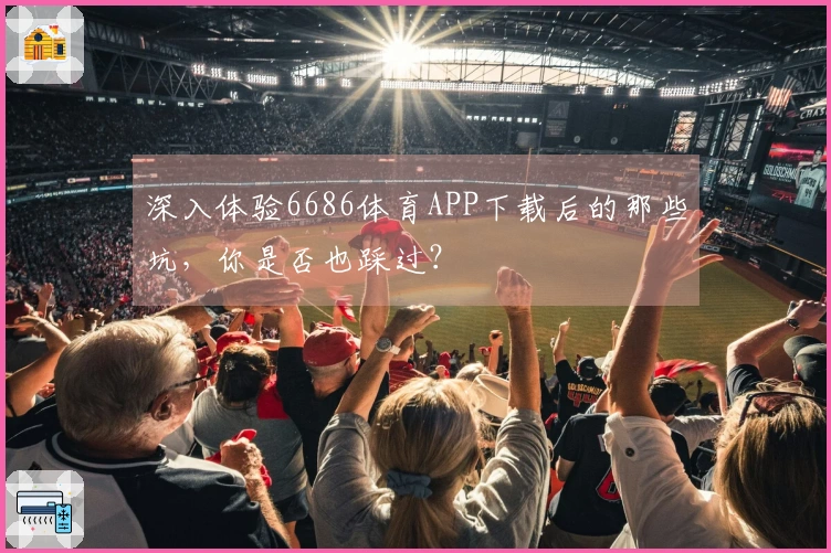深入体验6686体育APP下载后的那些坑，你是否也踩过？