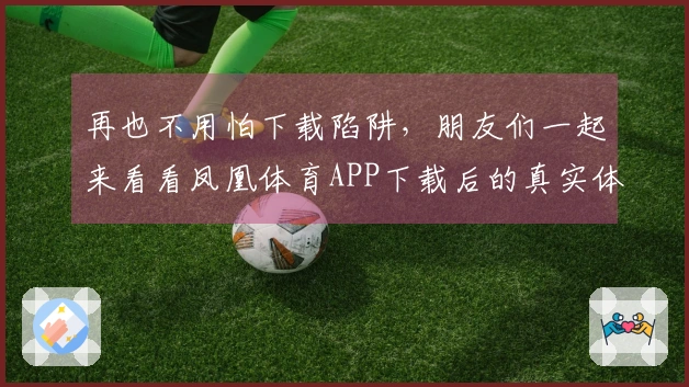 再也不用怕下载陷阱，朋友们一起来看看凤凰体育APP下载后的真实体验吧！