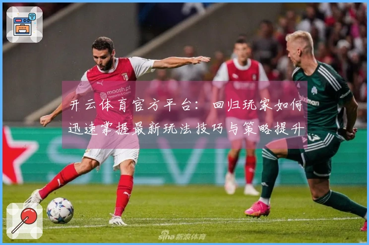 开云体育官方平台：回归玩家如何迅速掌握最新玩法技巧与策略提升游戏体验