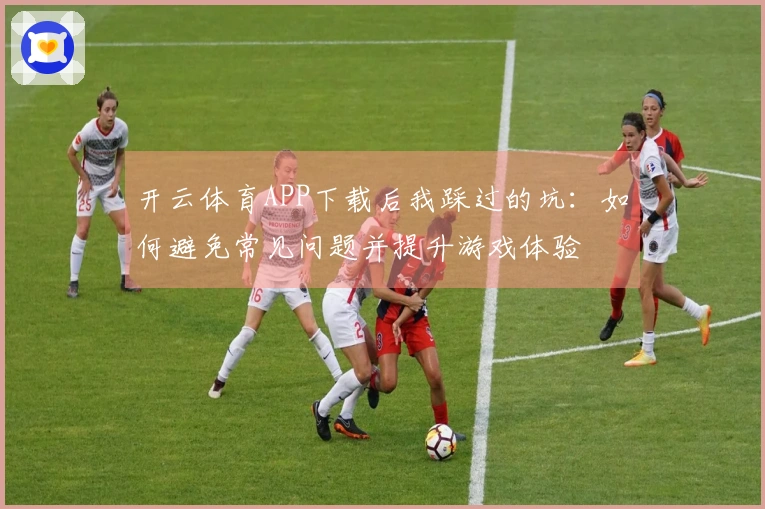 开云体育APP下载后我踩过的坑：如何避免常见问题并提升游戏体验