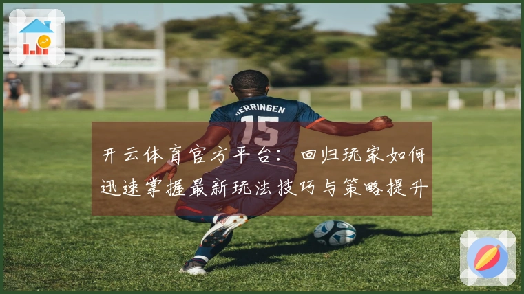 开云体育官方平台：回归玩家如何迅速掌握最新玩法技巧与策略提升游戏体验