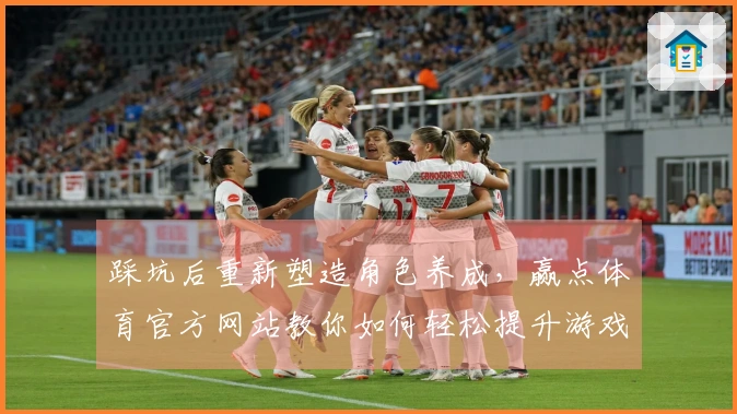 踩坑后重新塑造角色养成，赢点体育官方网站教你如何轻松提升游戏体验